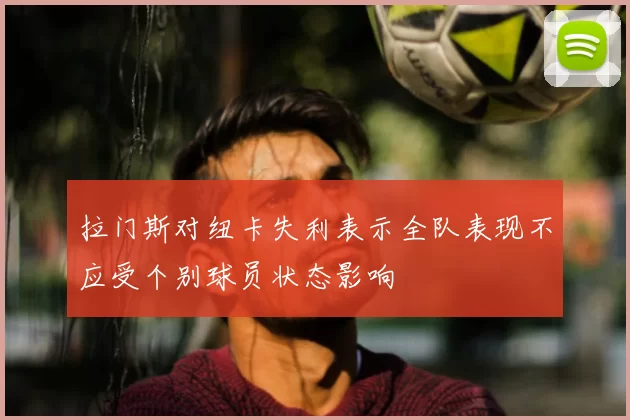 拉门斯对纽卡失利表示全队表现不应受个别球员状态影响