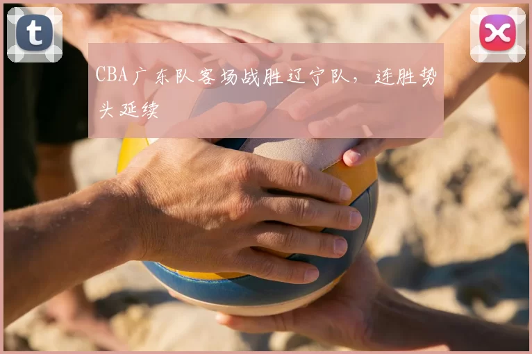 CBA广东队客场战胜辽宁队,连胜势头延续