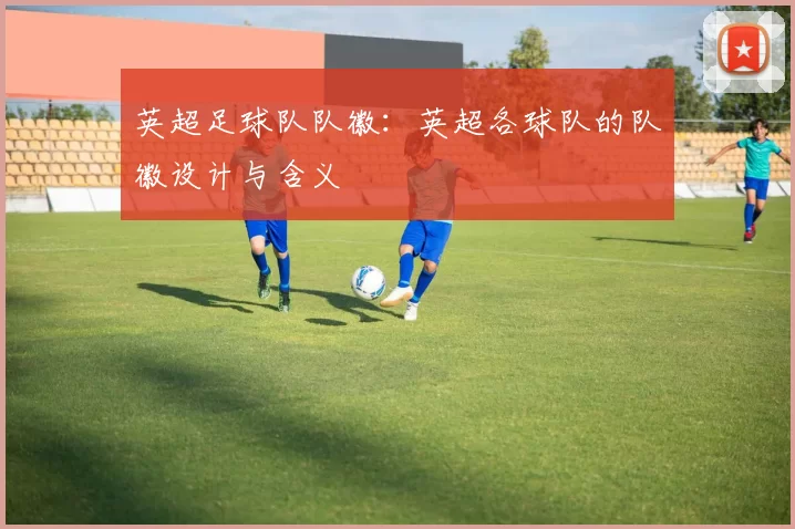 英超足球队队徽:英超各球队的队徽设计与含义