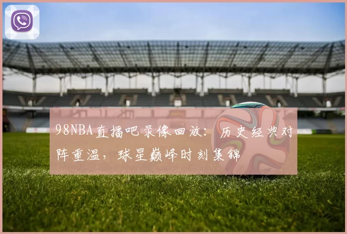 98NBA直播吧录像回放:历史经典对阵重温,球星巅峰时刻集锦