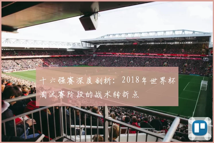 十六强赛深度剖析：2018年世界杯淘汰赛阶段的战术转折点