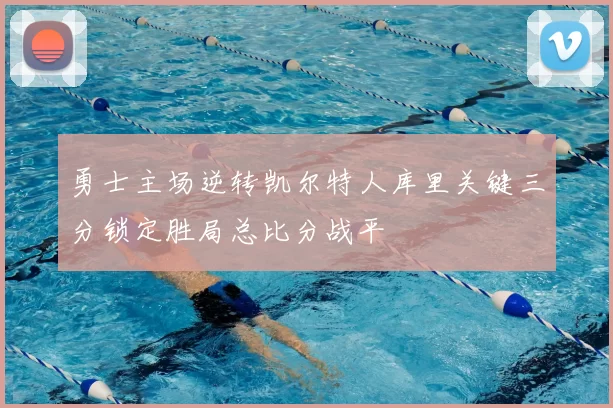 勇士主场逆转凯尔特人库里关键三分锁定胜局总比分战平