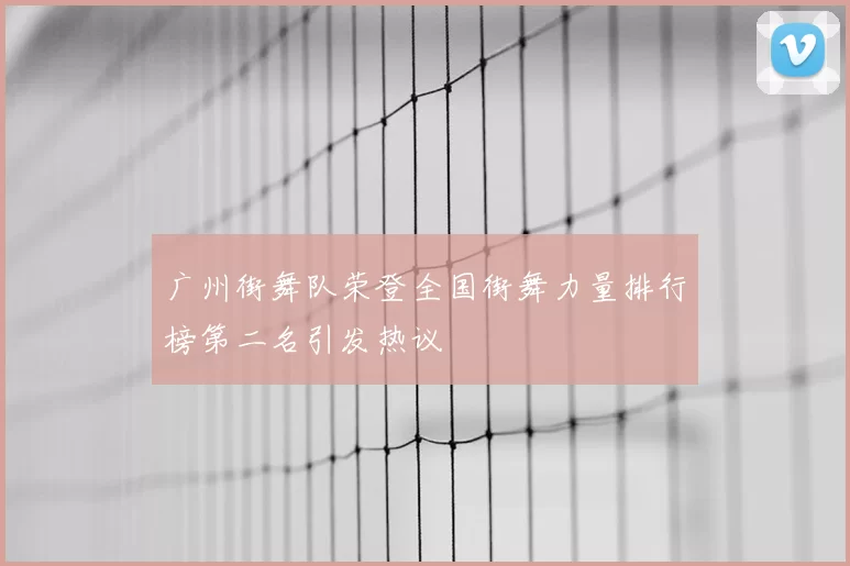 广州街舞队荣登全国街舞力量排行榜第二名引发热议