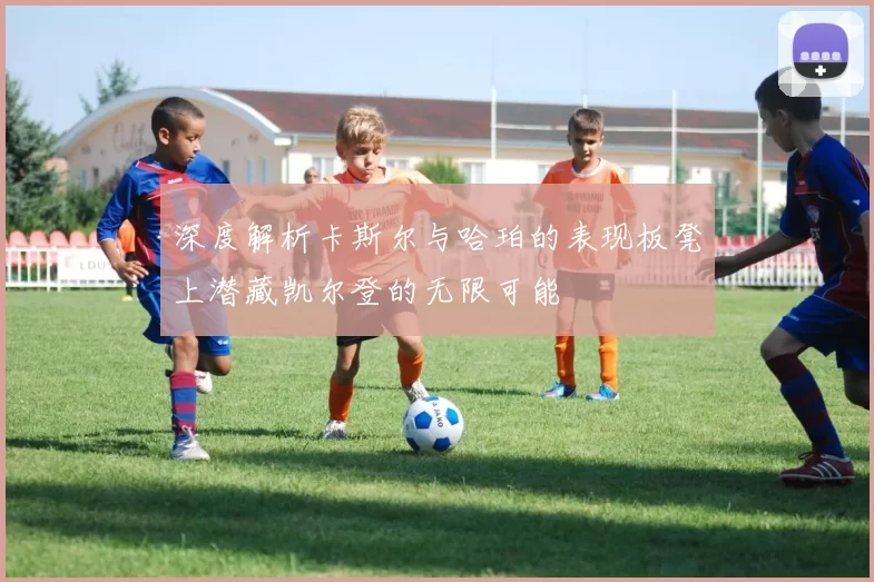 深度解析卡斯尔与哈珀的表现板凳上潜藏凯尔登的无限可能