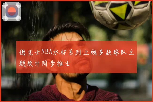 德克士NBA水杯系列上线多款球队主题设计同步推出