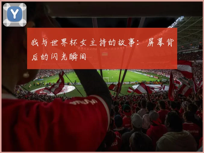 我与世界杯女主持的故事:屏幕背后的闪光瞬间