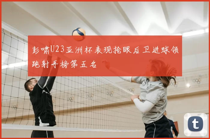 彭啸U23亚洲杯表现抢眼后卫进球领跑射手榜第五名