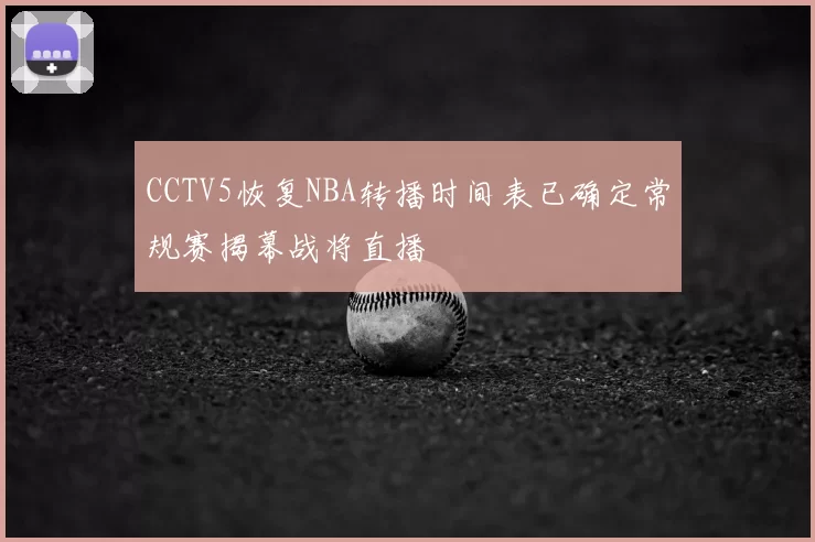 CCTV5恢复NBA转播时间表已确定常规赛揭幕战将直播