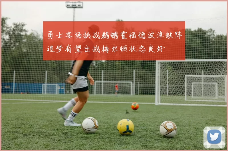 勇士客场挑战鹈鹕霍福德波津缺阵追梦有望出战梅尔顿状态良好