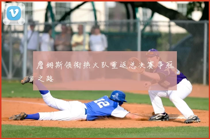 詹姆斯领衔热火队重返总决赛争冠之路