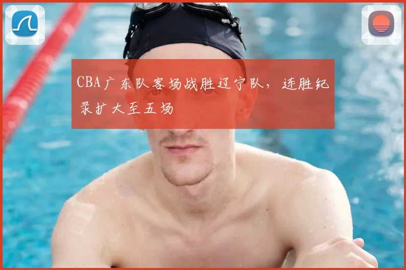 CBA广东队客场战胜辽宁队,连胜纪录扩大至五场