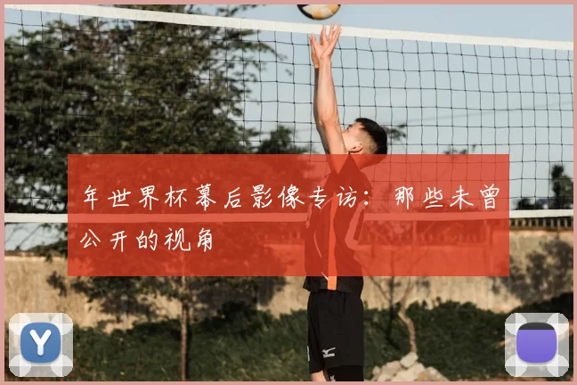 年世界杯幕后影像专访:那些未曾公开的视角