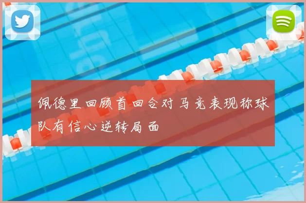 佩德里回顾首回合对马竞表现称球队有信心逆转局面