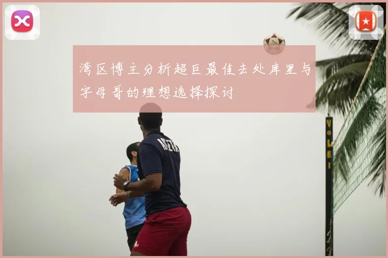 湾区博主分析超巨最佳去处库里与字母哥的理想选择探讨