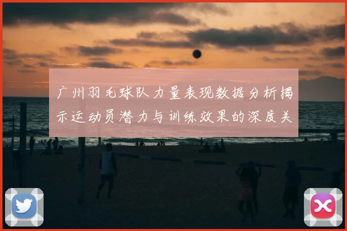广州羽毛球队力量表现数据分析揭示运动员潜力与训练效果的深度关系