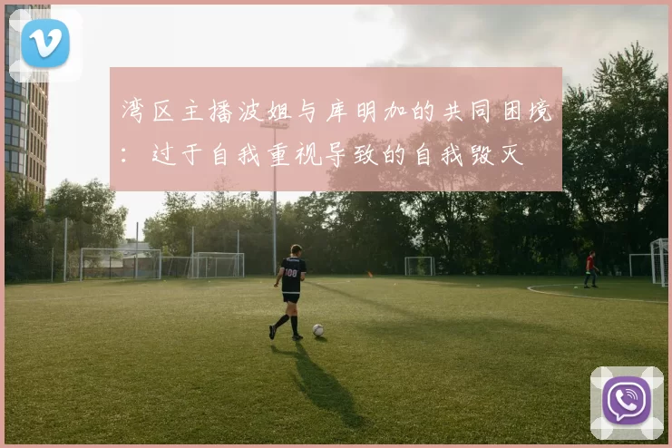 湾区主播波姐与库明加的共同困境:过于自我重视导致的自我毁灭