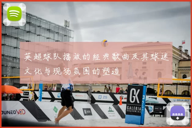 英超球队播放的经典歌曲及其球迷文化与现场氛围的塑造