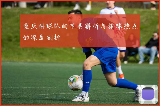 重庆排球队的节奏解析与排球热点的深度剖析