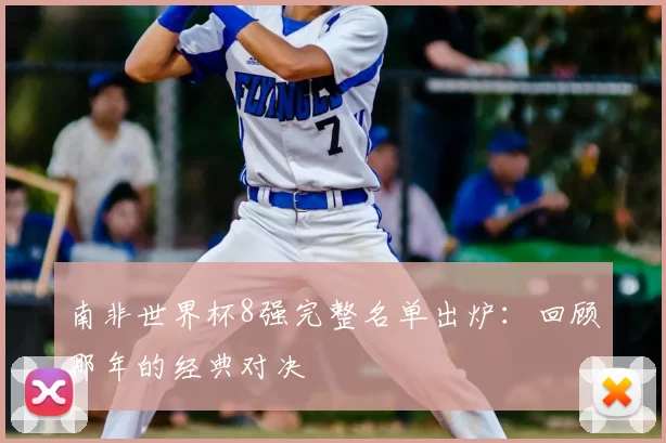 南非世界杯8强完整名单出炉:回顾那年的经典对决