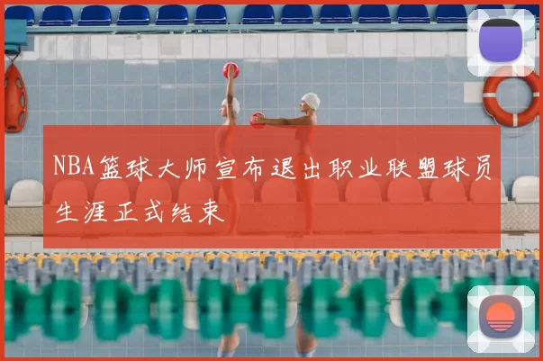 NBA篮球大师宣布退出职业联盟球员生涯正式结束