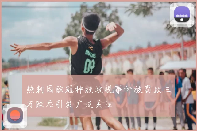 热刺因欧冠种族歧视事件被罚款三万欧元引发广泛关注