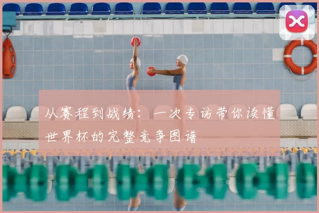 从赛程到战绩：一次专访带你读懂世界杯的完整竞争图谱