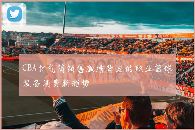 CBA打气筒销售激增背后的职业篮球装备消费新趋势