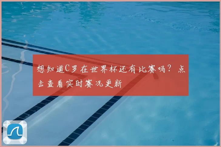 想知道C罗在世界杯还有比赛吗?点击查看实时赛况更新