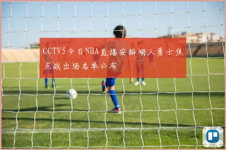 CCTV5今日NBA直播安排湖人勇士焦点战出场名单公布