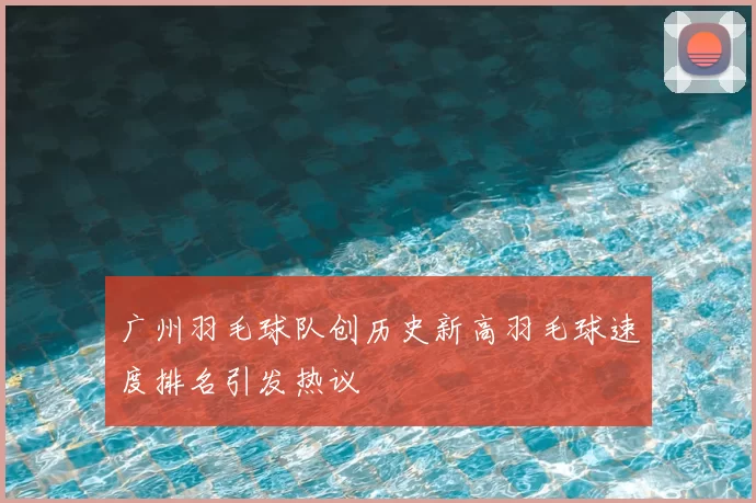 广州羽毛球队创历史新高羽毛球速度排名引发热议