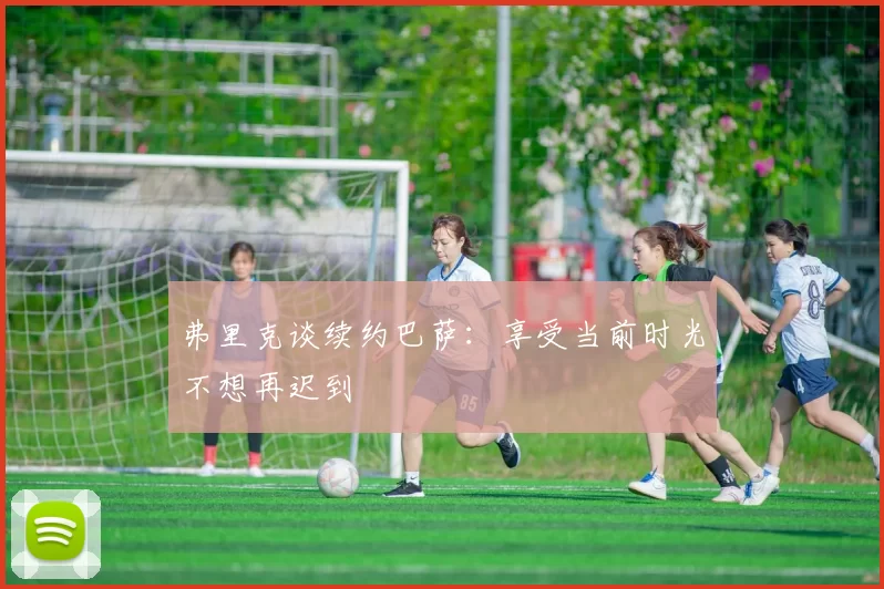 弗里克谈续约巴萨:享受当前时光不想再迟到