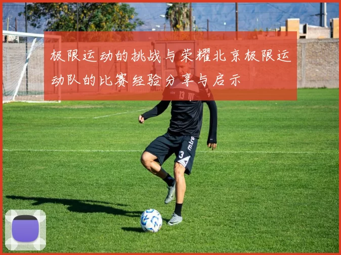 极限运动的挑战与荣耀北京极限运动队的比赛经验分享与启示