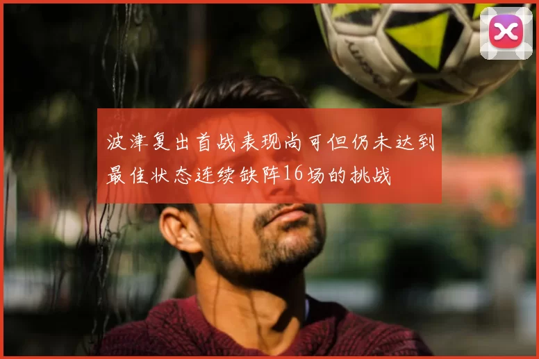 波津复出首战表现尚可但仍未达到最佳状态连续缺阵16场的挑战