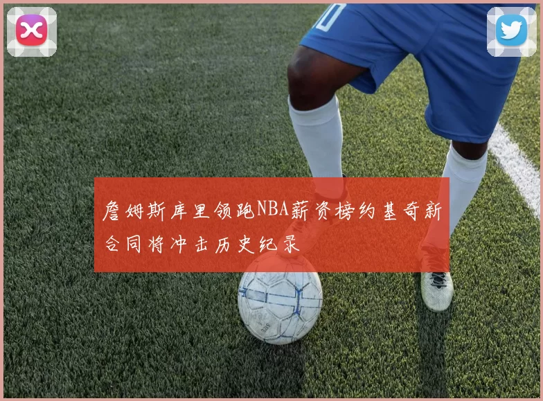 詹姆斯库里领跑NBA薪资榜约基奇新合同将冲击历史纪录