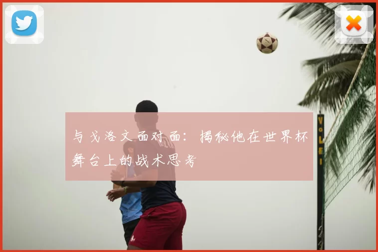与戈洛文面对面:揭秘他在世界杯舞台上的战术思考