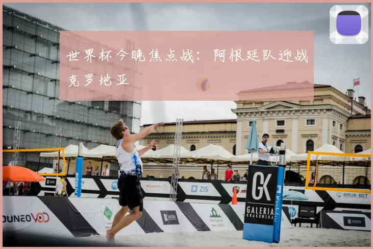 世界杯今晚焦点战:阿根廷队迎战克罗地亚