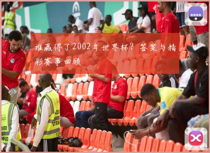 谁赢得了2002年世界杯?答案与精彩赛事回顾