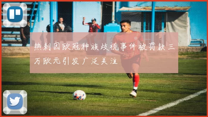 热刺因欧冠种族歧视事件被罚款三万欧元引发广泛关注