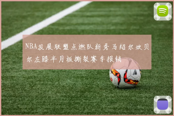 NBA发展联盟点燃队新秀马绍尔坎贝尔左膝半月板撕裂赛季报销
