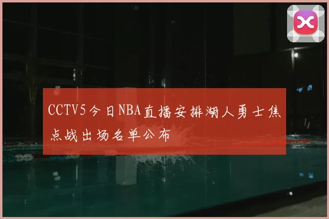 CCTV5今日NBA直播安排湖人勇士焦点战出场名单公布