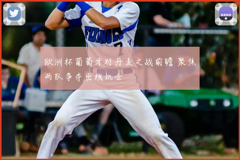 欧洲杯葡萄牙对丹麦之战前瞻 聚焦两队争夺出线机会