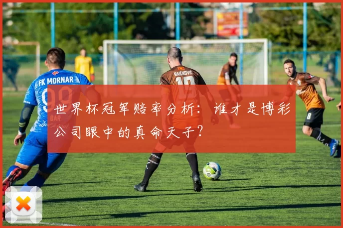 世界杯冠军赔率分析：谁才是博彩公司眼中的真命天子？