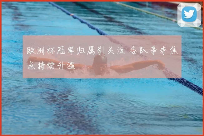 欧洲杯冠军归属引关注 各队争夺焦点持续升温