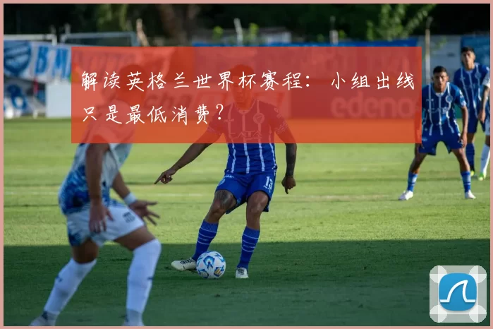 解读英格兰世界杯赛程：小组出线只是最低消费？
