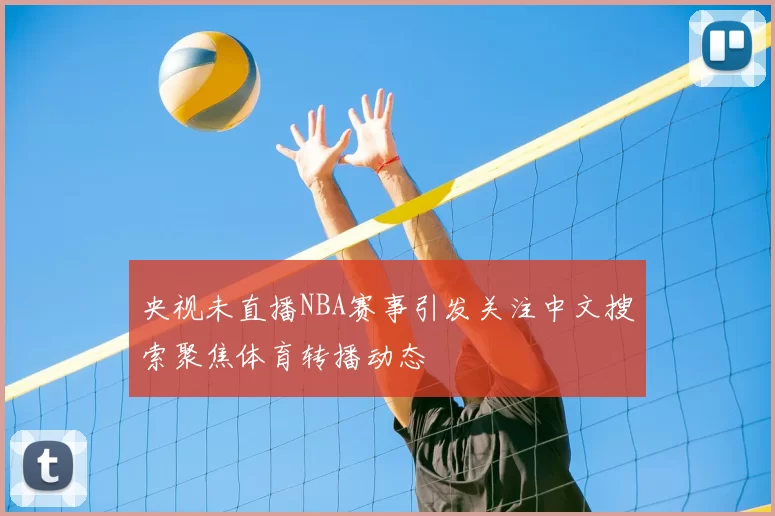 央视未直播NBA赛事引发关注中文搜索聚焦体育转播动态