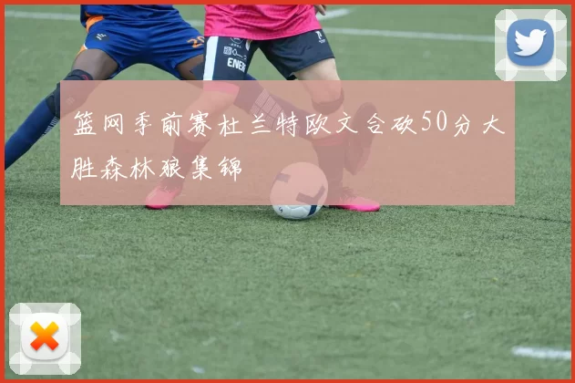 篮网季前赛杜兰特欧文合砍50分大胜森林狼集锦