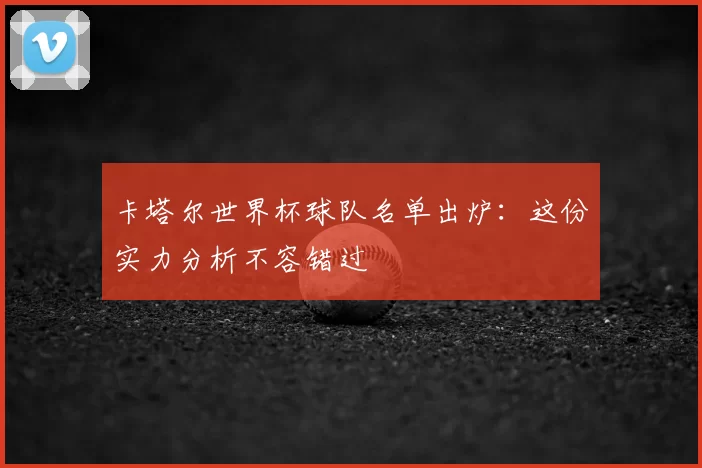 卡塔尔世界杯球队名单出炉:这份实力分析不容错过
