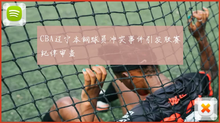 CBA辽宁本钢球员冲突事件引发联赛纪律审查