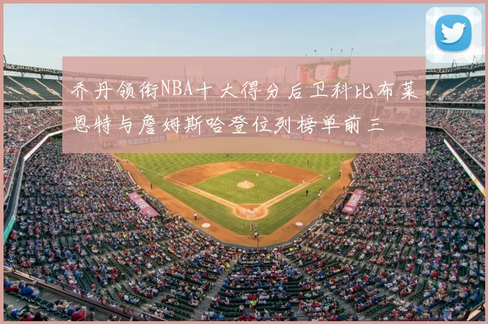 乔丹领衔NBA十大得分后卫科比布莱恩特与詹姆斯哈登位列榜单前三