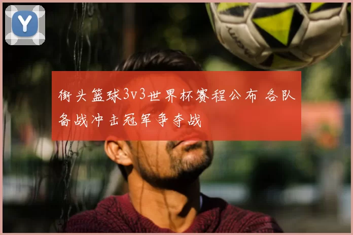 街头篮球3v3世界杯赛程公布 各队备战冲击冠军争夺战